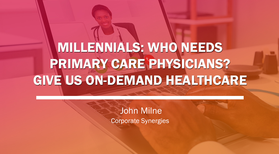Millennials Redefine “Primary Care” by Choosing On-demand Healthcare | John Milne | Corporate Synergies