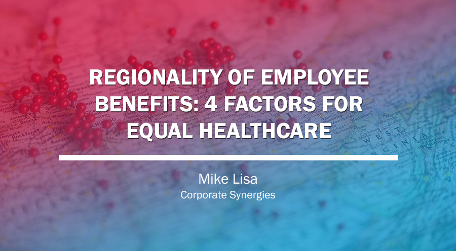 Don’t Underestimate the Importance of the Regionality of Employee Benefits | Mike Lisa | Corporate Synergies